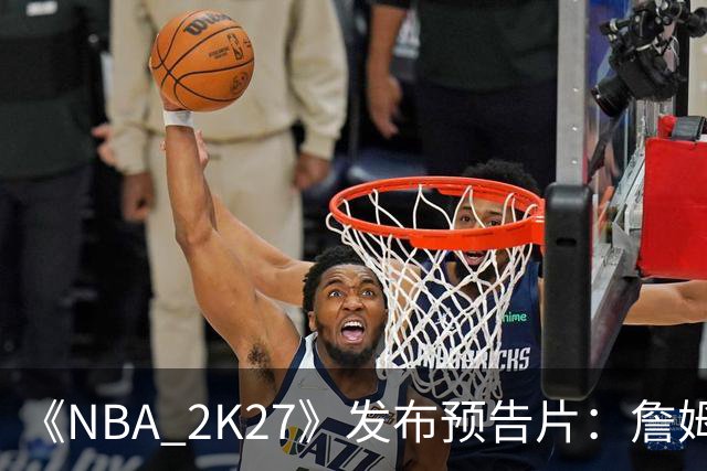 《NBA 2K27》发布预告片：詹姆斯字母哥布朗莫兰特等全新形象亮相
