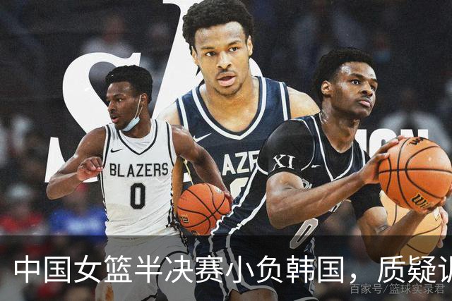 中国女篮半决赛小负韩国，质疑训练效果引发讨论