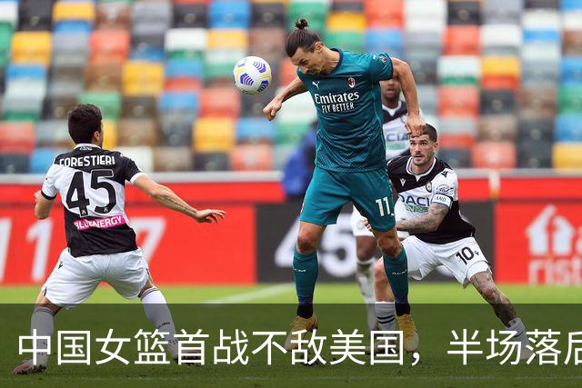 中国女篮首战不敌美国，半场落后20分表现不佳