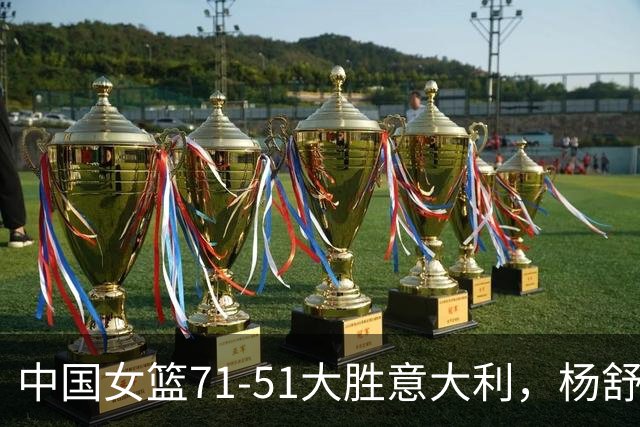 中国女篮71-51大胜意大利，杨舒予成全场亮点