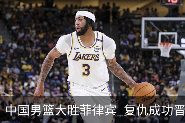 中国男篮大胜菲律宾 复仇成功晋级八强