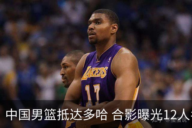 中国男篮抵达多哈 合影曝光12人名单雏形已现