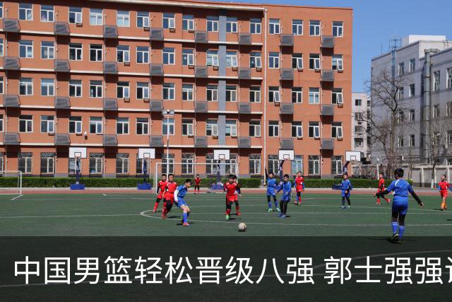 中国男篮轻松晋级八强 郭士强强调警惕淘汰赛压力