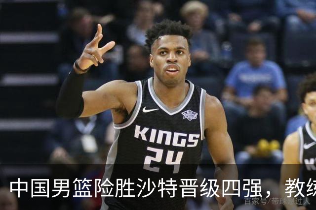 中国男篮险胜沙特晋级四强，教练郭士强面临挑战