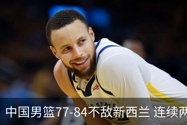 中国男篮77-84不敌新西兰 连续两场失利收官热身赛