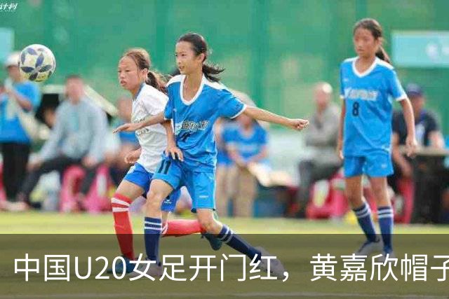 中国U20女足开门红，黄嘉欣帽子戏法助球队大胜