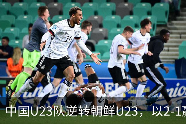 中国U23队逆转朝鲜U23，以2-1赢得亚运小组赛