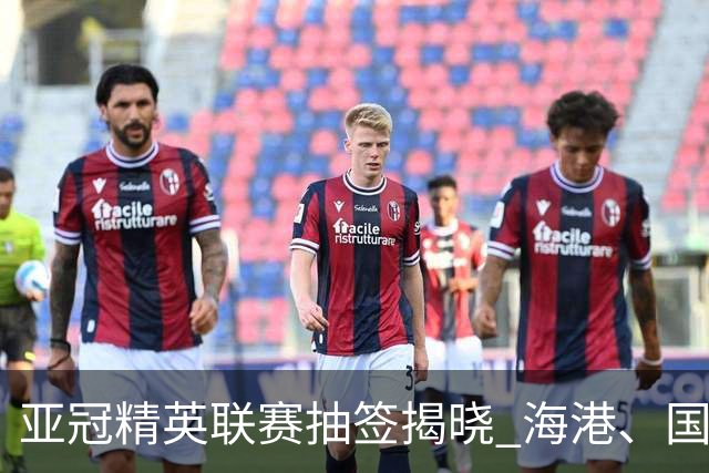 亚冠精英联赛抽签揭晓 海港、国安遭遇相同对手