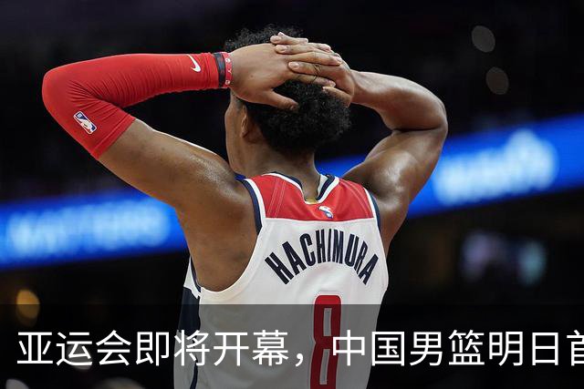 亚运会即将开幕，中国男篮明日首战迎新挑战