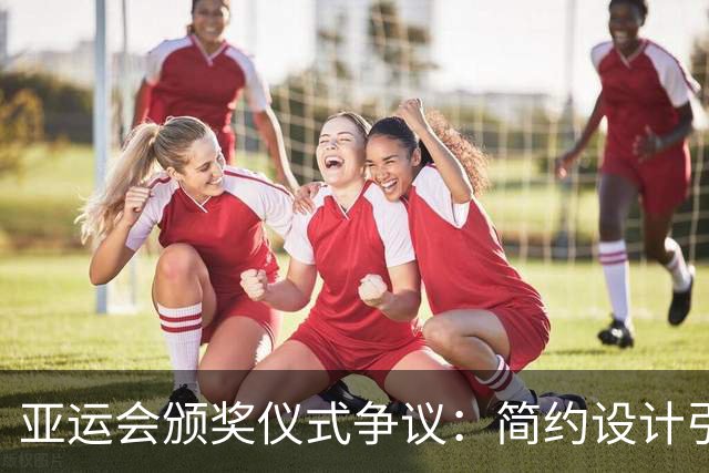 亚运会颁奖仪式争议：简约设计引发网友热议