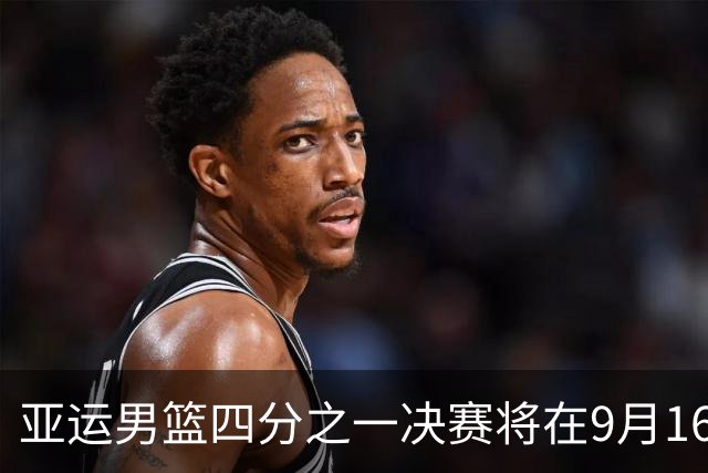 亚运男篮四分之一决赛将在9月16日举行，中国队争夺半决赛资格