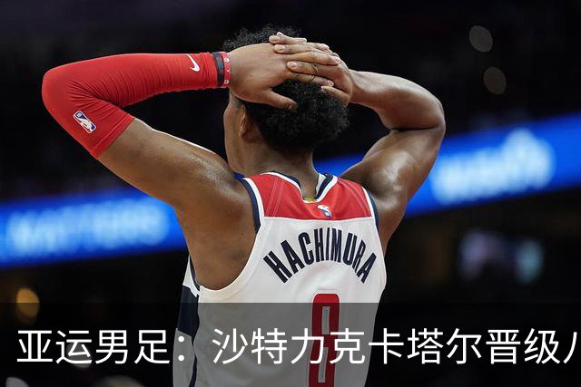 亚运男足：沙特力克卡塔尔晋级八强，东亚球队占据一席