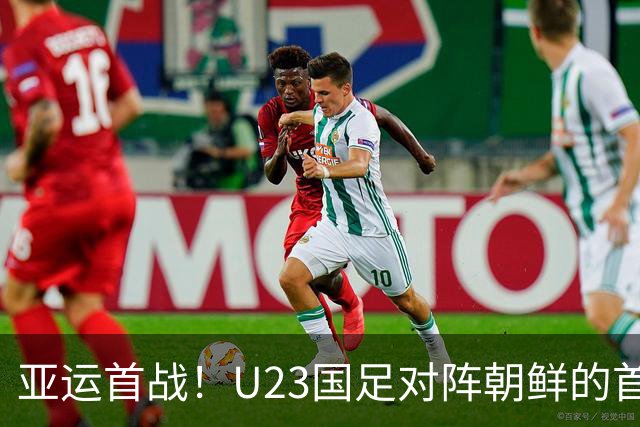 亚运首战！U23国足对阵朝鲜的首发阵容分析