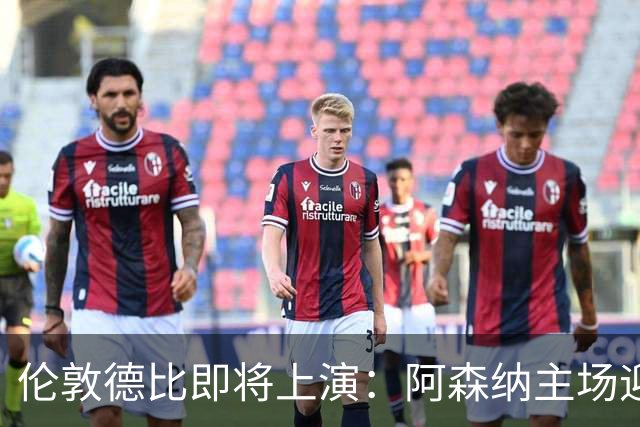 伦敦德比即将上演：阿森纳主场迎战切尔西