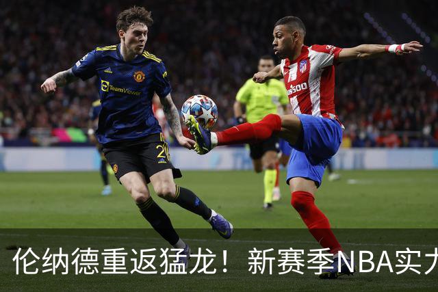 伦纳德重返猛龙！新赛季NBA实力榜前十揭晓