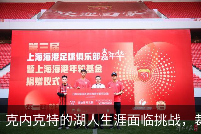 克内克特的湖人生涯面临挑战，裁员或交易在即？