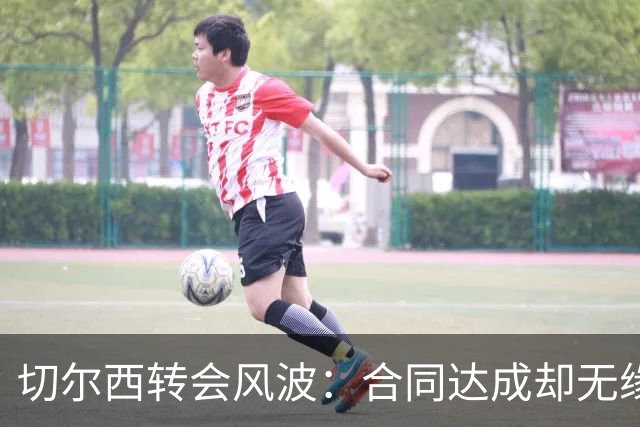 切尔西转会风波：合同达成却无缘新援