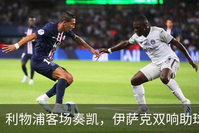 利物浦客场奏凯，伊萨克双响助球队迎首胜