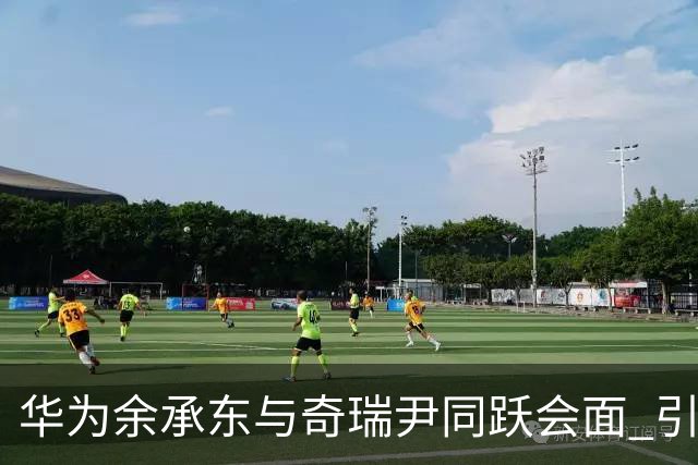 华为余承东与奇瑞尹同跃会面 引发外界关注