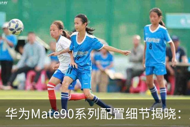 华为Mate90系列配置细节揭晓：屏幕升级、影像强化及新芯片独占
