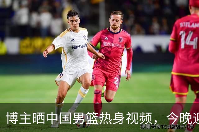 博主晒中国男篮热身视频，今晚迎战新西兰