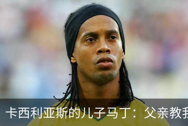 卡西利亚斯的儿子马丁：父亲教我谦逊与扑救技巧