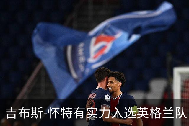 吉布斯-怀特有实力入选英格兰队，甚至优于梅努