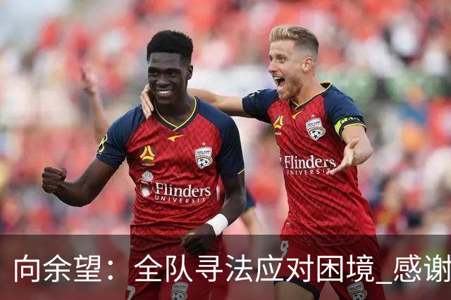向余望：全队寻法应对困境 感谢球迷支持