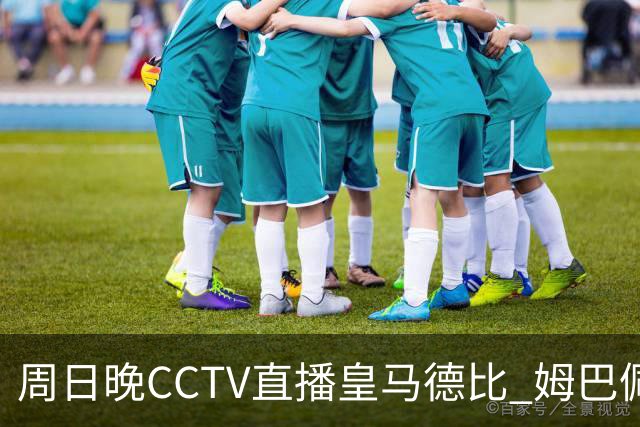 周日晚CCTV直播皇马德比 姆巴佩誓言夺回金球奖