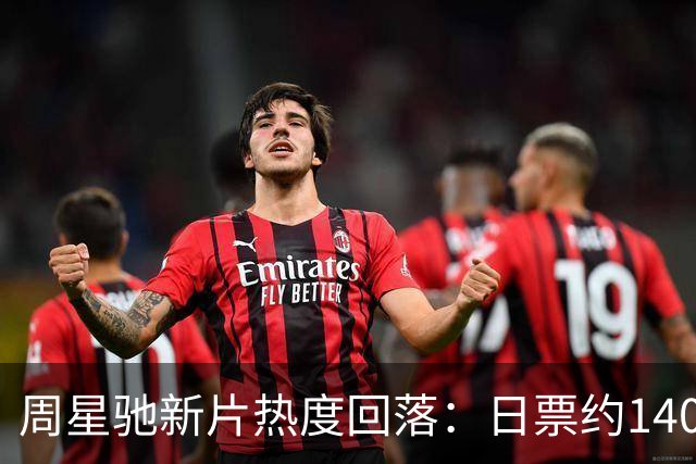 周星驰新片热度回落：日票约140万 累计达23.05亿