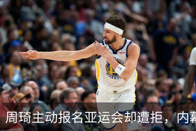 周琦主动报名亚运会却遭拒，内幕曝光引发争议