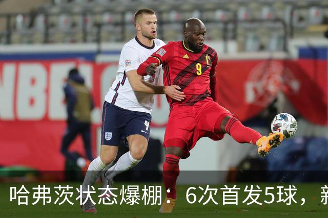 哈弗茨状态爆棚：6次首发5球，新赛季两场两射