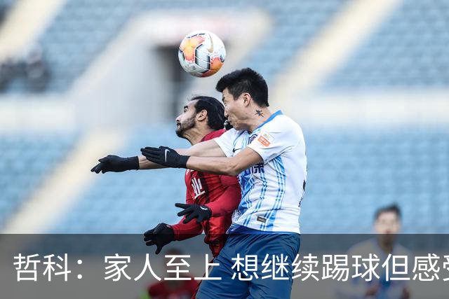 哲科：家人至上 想继续踢球但感受到岁月
