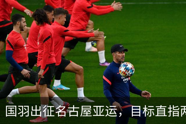 国羽出征名古屋亚运，目标直指两金，挑战重重