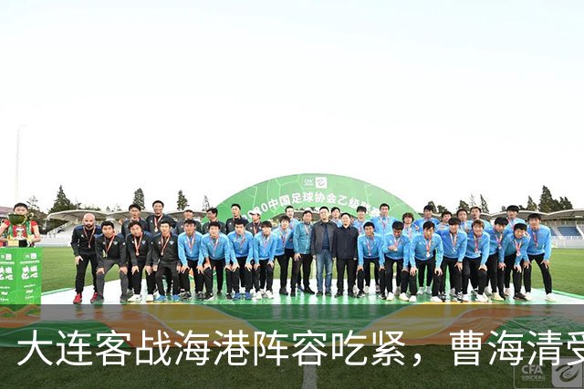 大连客战海港阵容吃紧，曹海清受考验 以保全为先
