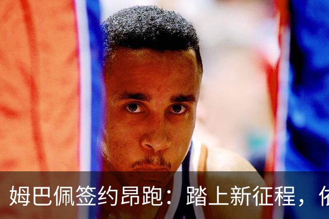 姆巴佩签约昂跑：踏上新征程，依然热爱足球