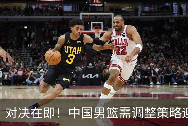 对决在即！中国男篮需调整策略迎战日本