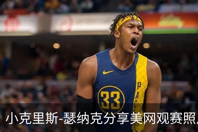小克里斯-瑟纳克分享美网观赛照片，展现生活随性一面