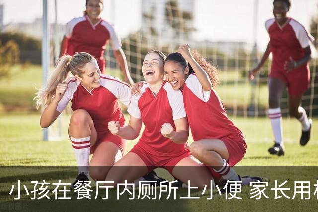 小孩在餐厅内厕所上小便 家长用杯子接引发关注