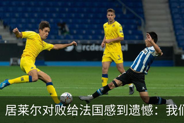 居莱尔对败给法国感到遗憾：我们全力以赴期待未来比赛