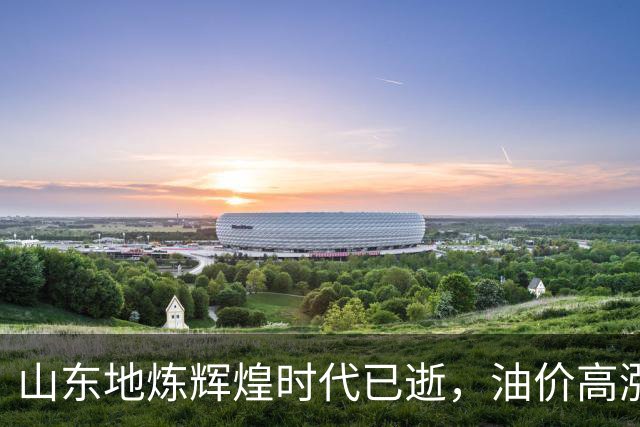山东地炼辉煌时代已逝，油价高涨改变驾驶习惯