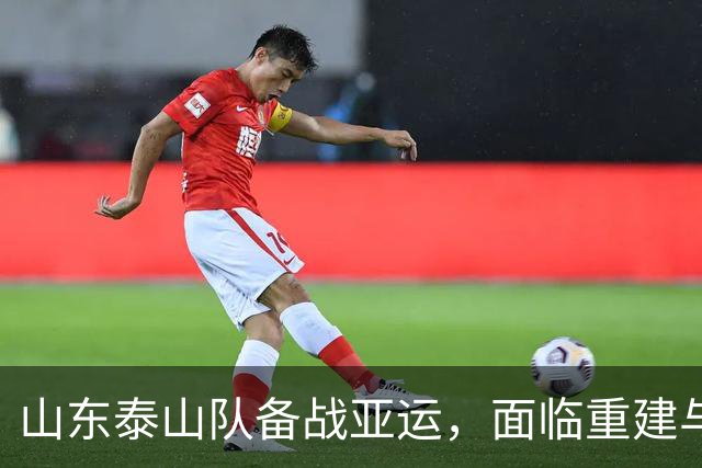 山东泰山队备战亚运，面临重建与外援调整挑战