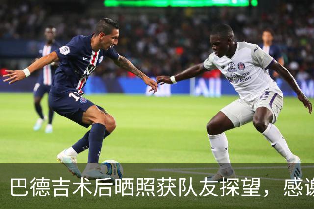 巴德吉术后晒照获队友探望，感谢关心