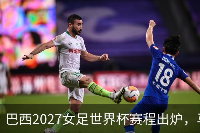 巴西2027女足世界杯赛程出炉，马拉卡纳6月24日揭幕