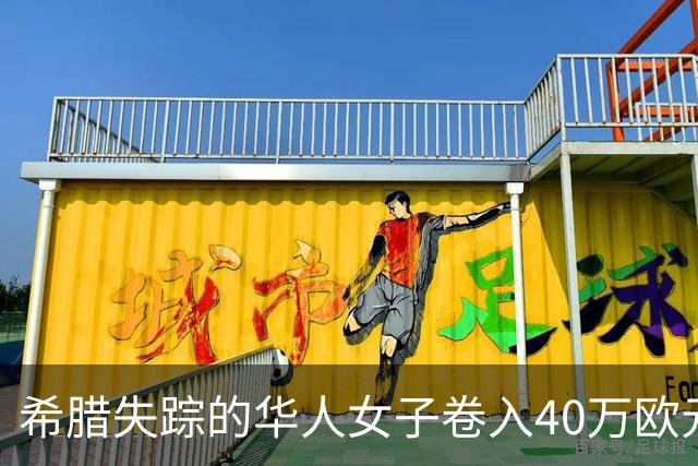 希腊失踪的华人女子卷入40万欧元诈骗案，涉及金额4万欧元