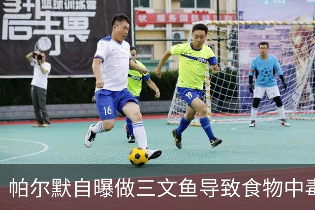 帕尔默自曝做三文鱼导致食物中毒