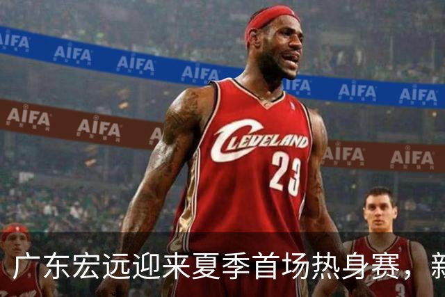 广东宏远迎来夏季首场热身赛，新教练首次带队出战