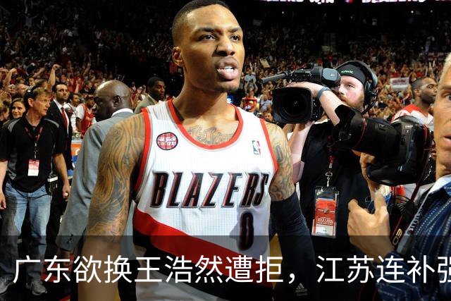 广东欲换王浩然遭拒，江苏连补强瞄准保级与冲季后赛