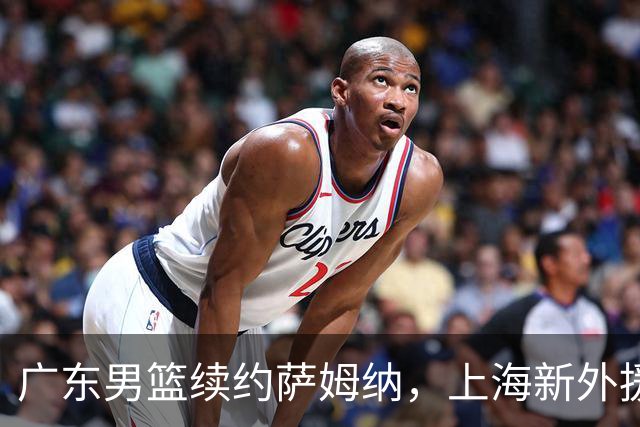 广东男篮续约萨姆纳，上海新外援确定，山东增援推迟