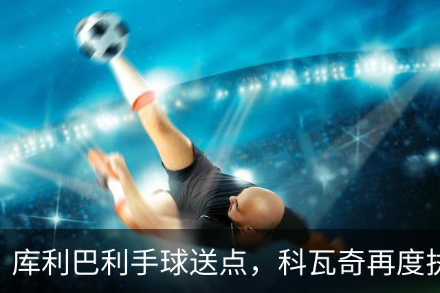 库利巴利手球送点，科瓦奇再度执法引关注